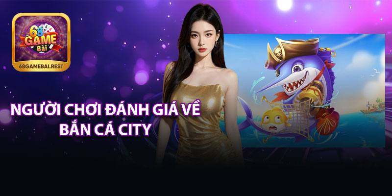 Người Chơi Đánh Giá Về Bắn Cá City